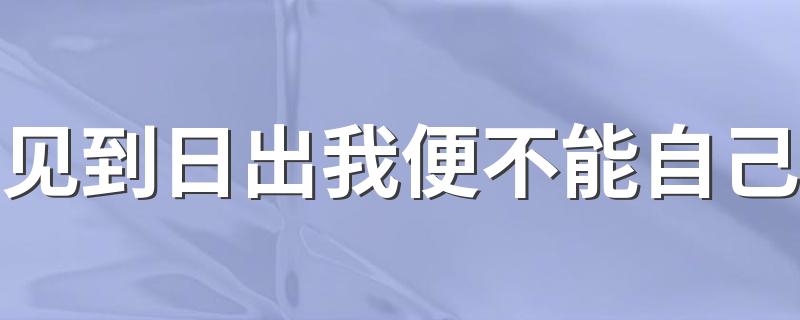 见到日出我便不能自己 见到日出我便不能自己的下一句及解释