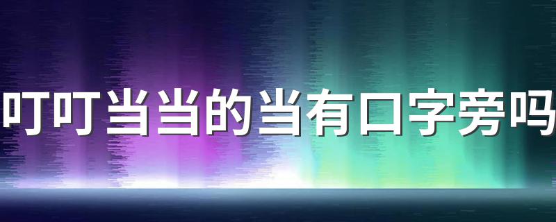 叮叮当当的当有口字旁吗 词语叮叮当当有没有口字旁