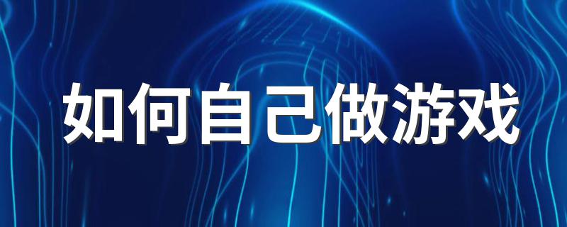 如何自己做游戏 如何制作一个属于自己的游戏