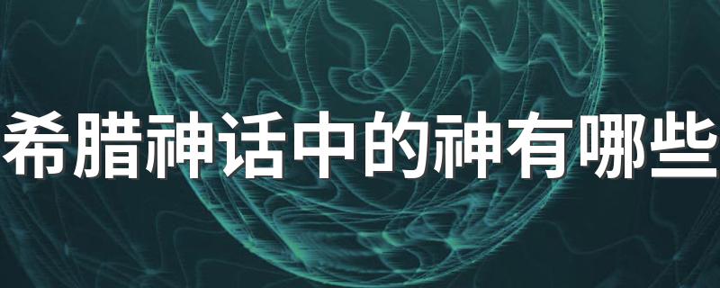 希腊神话中的神有哪些 希腊神话里都有哪些神