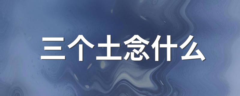 三个土念什么 三个土是什么字