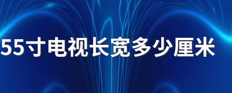55寸电视长宽多少厘米 55寸电视机有多大