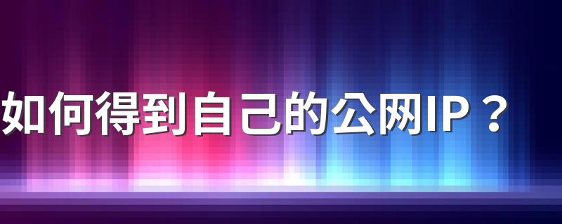 如何得到自己的公网IP？ 得到自己的公网IP办法讲解