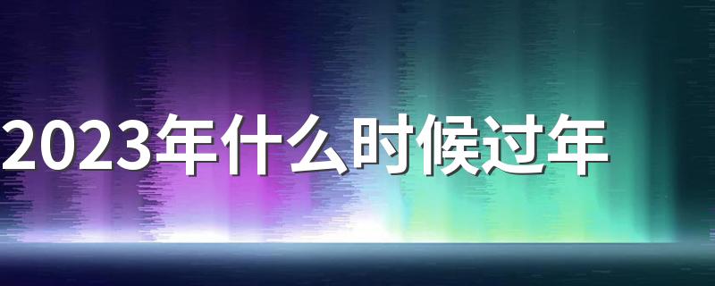 2023年什么时候过年 2023年过年时间