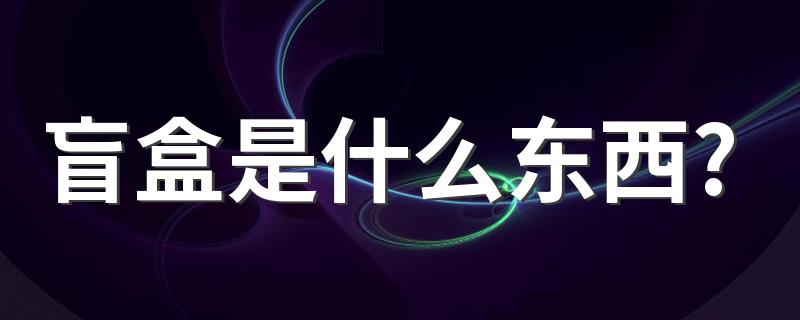 盲盒是什么东西? 盲盒的简介