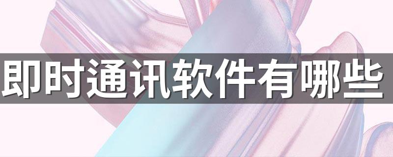 即时通讯软件有哪些 即时通讯软件简介
