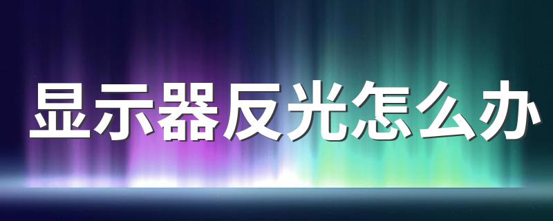 显示器反光怎么办 显示器反光改善办法