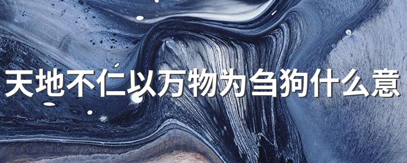 天地不仁以万物为刍狗什么意思 天地不仁以万物为刍狗释义