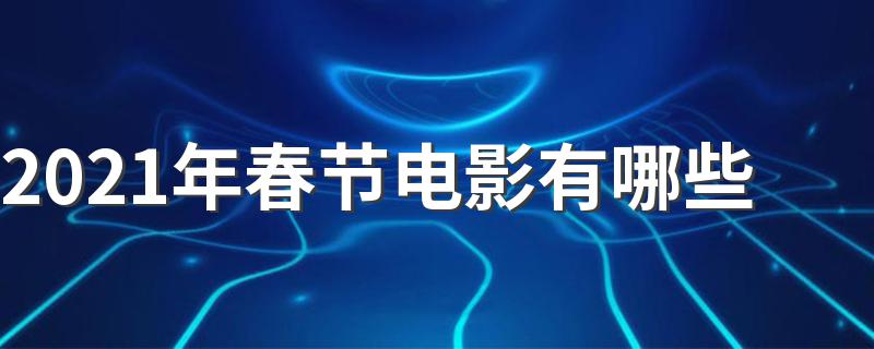 2021年春节电影有哪些 2021年春节档的几部电影