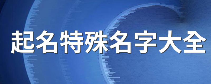 起名特殊名字大全 起名特殊名字大全有哪些
