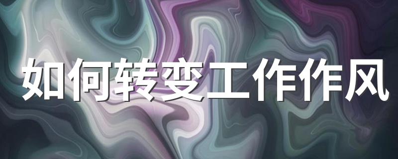 如何转变工作作风 需要怎么做