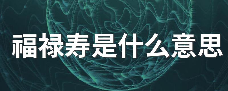 福禄寿是什么意思 福禄寿简单介绍