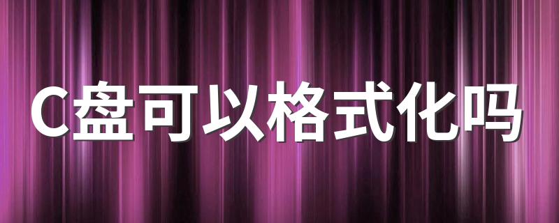 C盘可以格式化吗 C盘可以格式化
