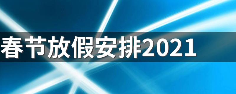 春节放假安排2021 2021年春节放假时间表