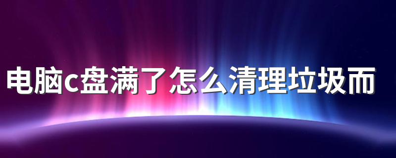 电脑c盘满了怎么清理垃圾而不误删 具体操作方法