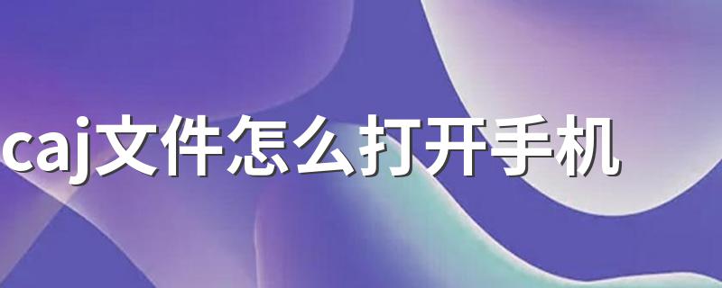 caj文件怎么打开手机 手机打开caj文件的方法