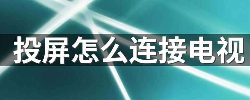 投屏怎么连接电视 投屏连接电视的方法