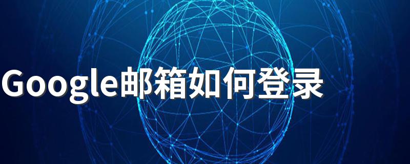 Google邮箱如何登录 谷歌邮箱的作用是什么