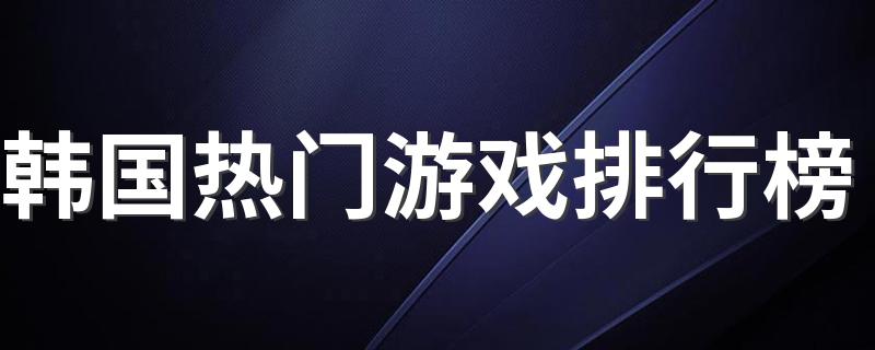 韩国热门游戏排行榜 韩国游戏排行榜前十