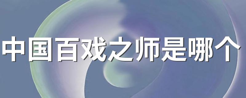 中国百戏之师是哪个 什么是中国百戏之师