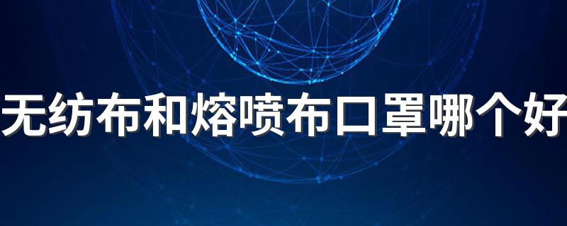 无纺布和熔喷布口罩哪个好 无纺布和熔喷布口罩的特点