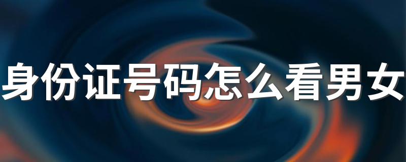 身份证号码怎么看男女 怎么看身份证号码的男女区别