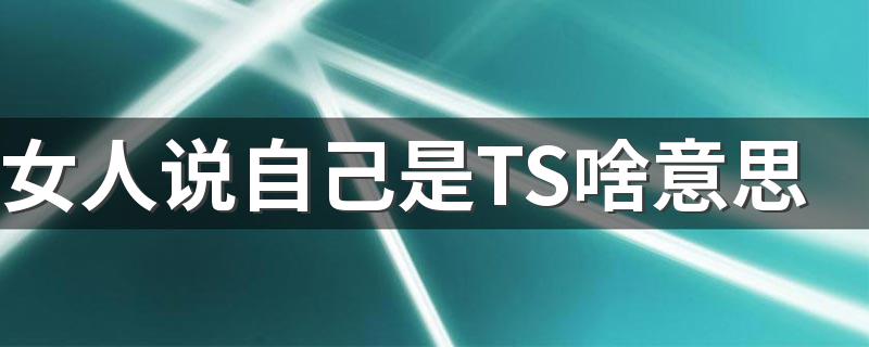 女人说自己是TS啥意思 TS的相关解释