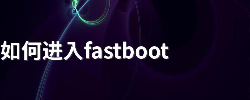 如何进入fastboot 进入fastboot的方法