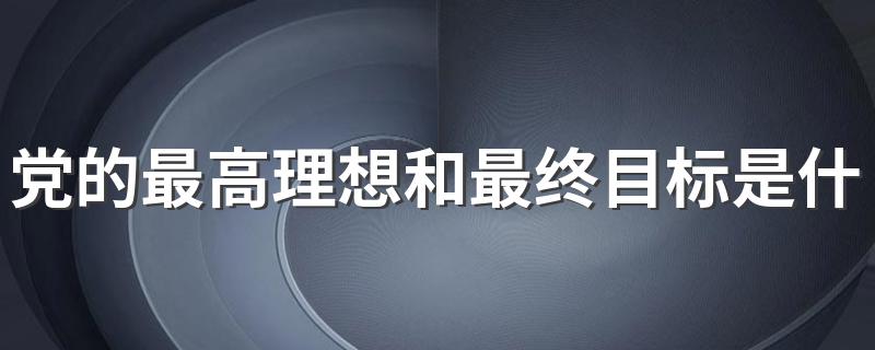 党的最高理想和最终目标是什么 党的最高理想和最终目标是实现中华民族伟大