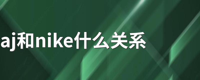 aj和nike什么关系 aj和nike的关系
