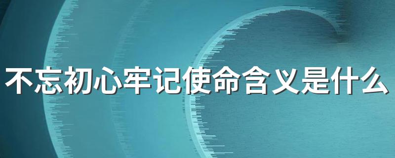 不忘初心牢记使命含义是什么意思 不忘初心牢记