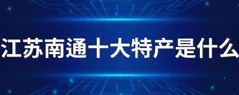 江苏南通十大特产是什么 江苏南通十大特产