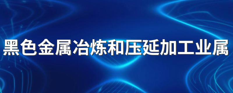 黑色金属冶炼和压延加工业属于什么行业 看这里