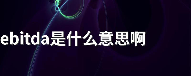 ebitda是什么意思啊 怎么理解ebitda的意思
