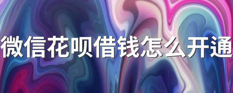 微信花呗借钱怎么开通 如何开通微信花呗