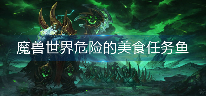 魔兽世界危险的美食任务鱼在哪钓_危险的美食任务鱼垂钓位置