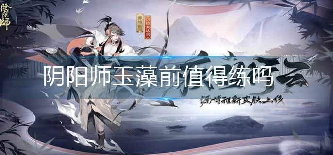 阴阳师玉藻前值得练吗_玉藻前培养建议
