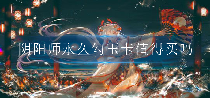 阴阳师永久勾玉卡值得买吗