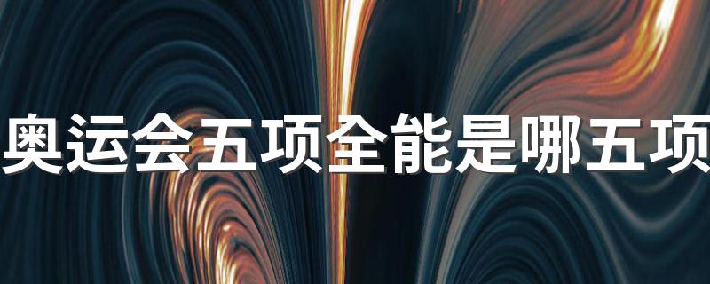 奥运会五项全能是哪五项 五项全能简单介绍