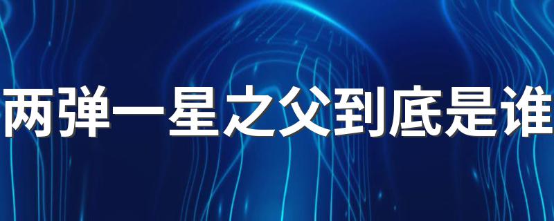 两弹一星之父到底是谁 两弹一星之父的简介