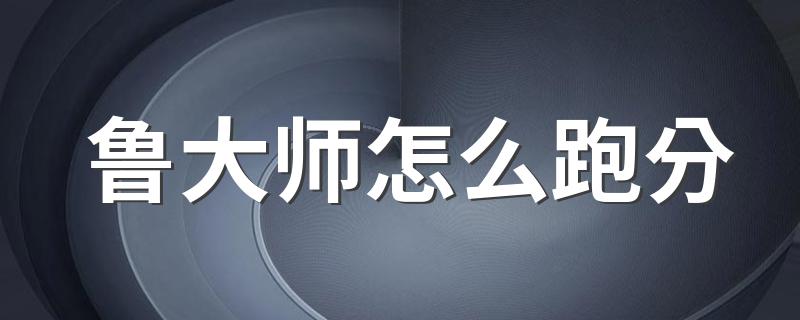 鲁大师怎么跑分 鲁大师跑分准吗