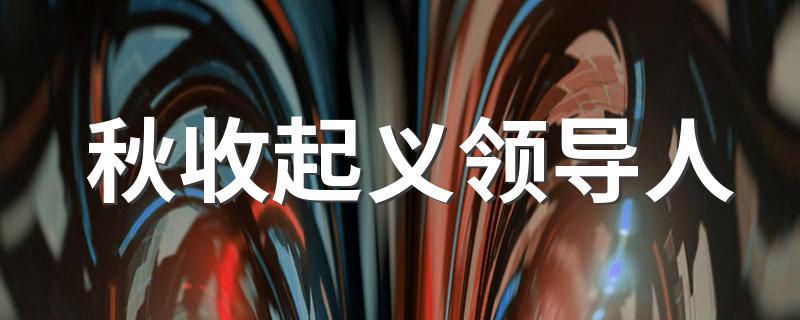 秋收起义领导人 秋收起义领导人有哪些