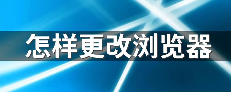 怎样更改浏览器 具体的步骤是怎么操作的