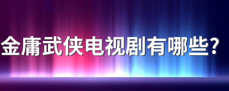 金庸武侠电视剧有哪些? 大家不妨去看看