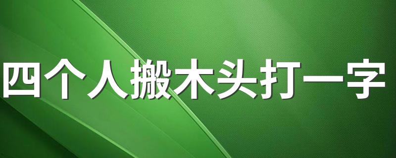 四个人搬木头打一字 字谜四个人搬木头的答案