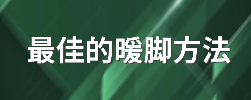 最佳的暖脚方法 最佳的暖脚方法是什么
