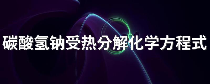 碳酸氢钠受热分解化学方程式 碳酸氢钠受热分解