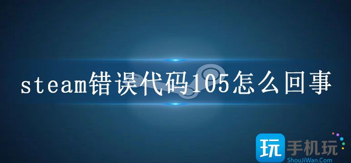 steam错误代码105怎么回事_商店错误代码105解决方法
