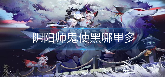 阴阳师鬼使黑哪里多_鬼使黑最多位置