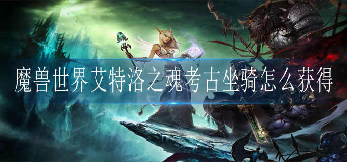 魔兽世界艾特洛之魂考古坐骑怎么获得_艾特洛之魂考古坐骑获得方法